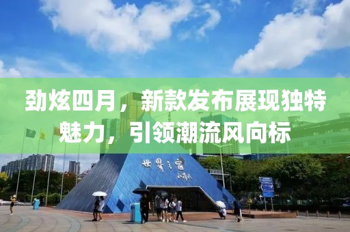 劲炫四月，新款发布展现独特魅力，引领潮流风向标