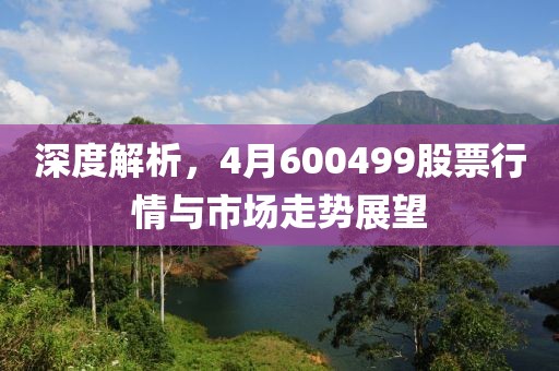 深度解析，4月600499股票行情与市场走势展望