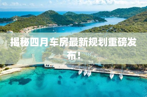 揭秘四月车房最新规划重磅发布！