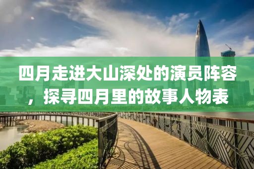 四月走进大山深处的演员阵容，探寻四月里的故事人物表