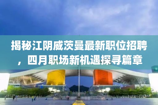 揭秘江阴威茨曼最新职位招聘，四月职场新机遇探寻篇章