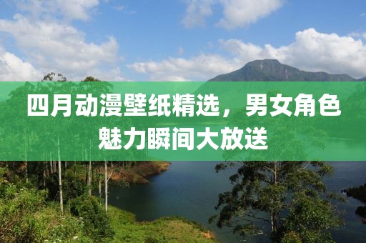 四月动漫壁纸精选，男女角色魅力瞬间大放送