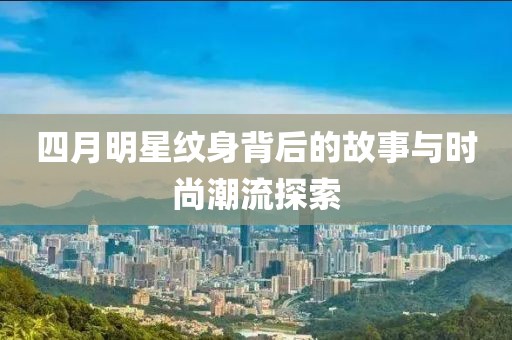 四月明星纹身背后的故事与时尚潮流探索