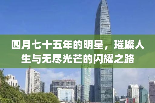 四月七十五年的明星，璀璨人生与无尽光芒的闪耀之路