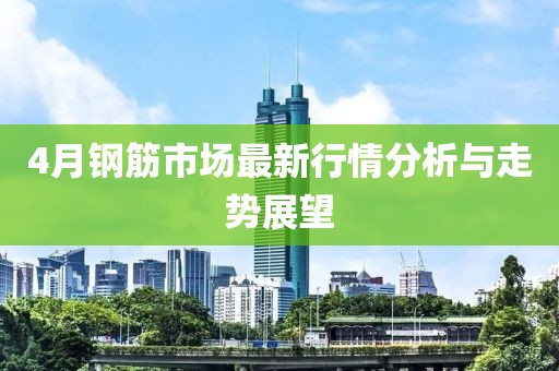4月钢筋市场最新行情分析与走势展望