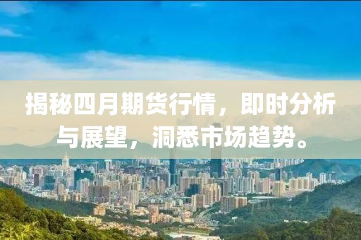 揭秘四月期货行情，即时分析与展望，洞悉市场趋势。