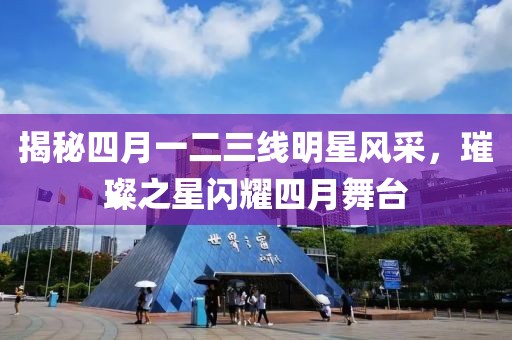 揭秘四月一二三线明星风采，璀璨之星闪耀四月舞台