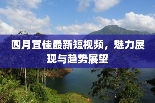 四月宜佳最新短视频，魅力展现与趋势展望