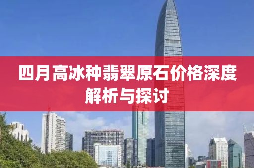 四月高冰种翡翠原石价格深度解析与探讨