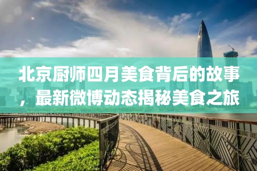 北京厨师四月美食背后的故事，最新微博动态揭秘美食之旅