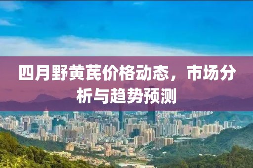 四月野黄芪价格动态，市场分析与趋势预测