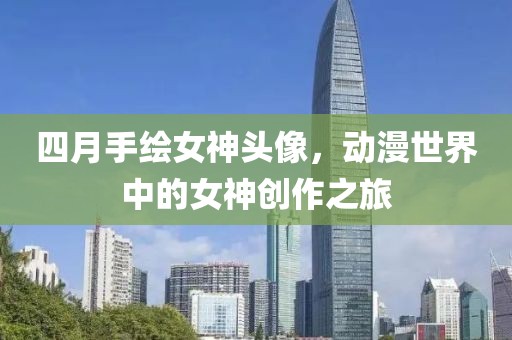 四月手绘女神头像，动漫世界中的女神创作之旅
