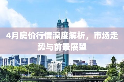 4月房价行情深度解析，市场走势与前景展望