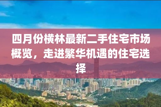 四月份横林最新二手住宅市场概览，走进繁华机遇的住宅选择