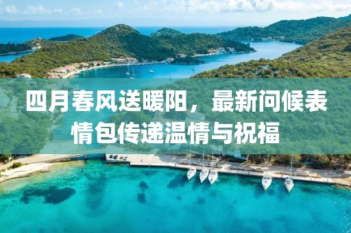 四月春风送暖阳，最新问候表情包传递温情与祝福