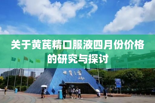 关于黄芪精口服液四月份价格的研究与探讨