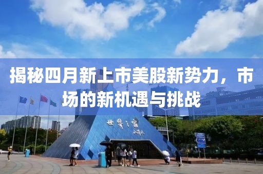 揭秘四月新上市美股新势力，市场的新机遇与挑战