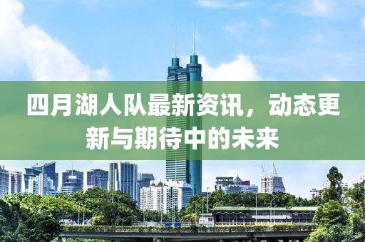 四月湖人队最新资讯，动态更新与期待中的未来