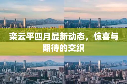 栾云平四月最新动态，惊喜与期待的交织