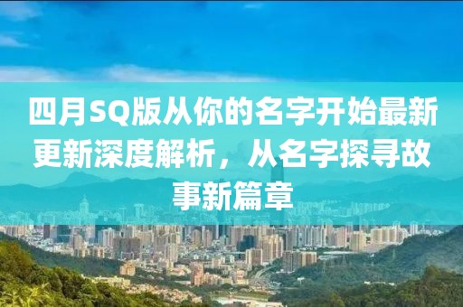四月SQ版从你的名字开始最新更新深度解析，从名字探寻故事新篇章