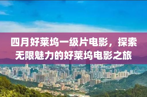 四月好莱坞一级片电影，探索无限魅力的好莱坞电影之旅