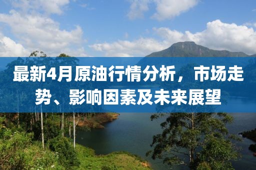 最新4月原油行情分析，市场走势、影响因素及未来展望