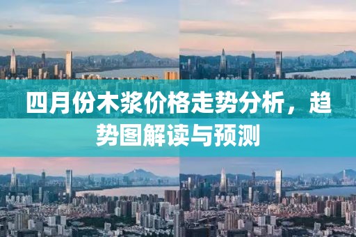 四月份木浆价格走势分析，趋势图解读与预测