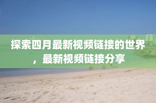 探索四月最新视频链接的世界，最新视频链接分享