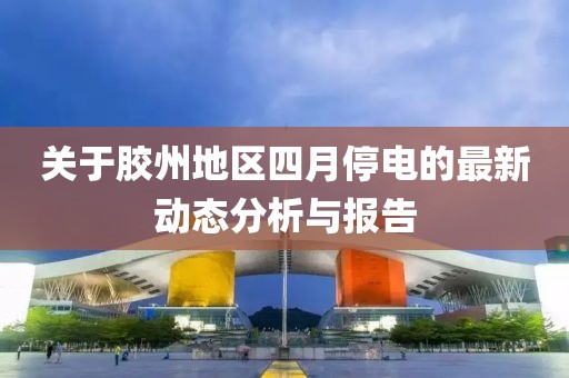 关于胶州地区四月停电的最新动态分析与报告