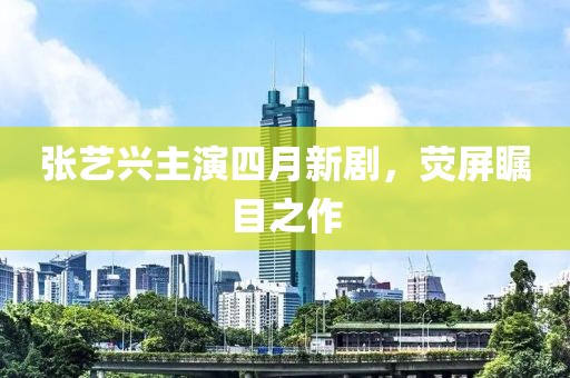 张艺兴主演四月新剧，荧屏瞩目之作