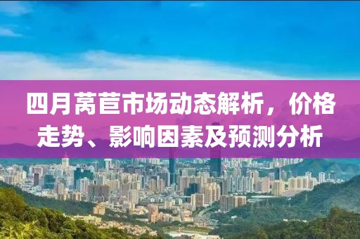 四月莴苣市场动态解析，价格走势、影响因素及预测分析