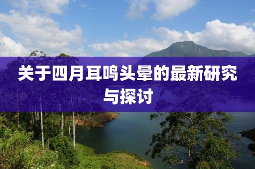 关于四月耳鸣头晕的最新研究与探讨