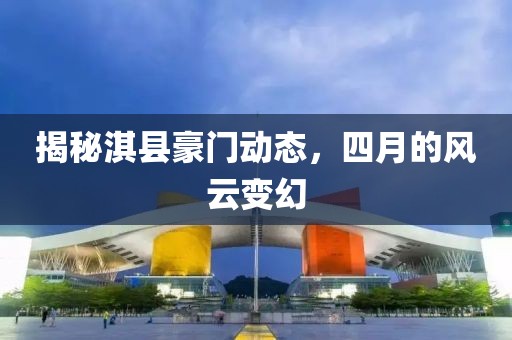 揭秘淇县豪门动态，四月的风云变幻
