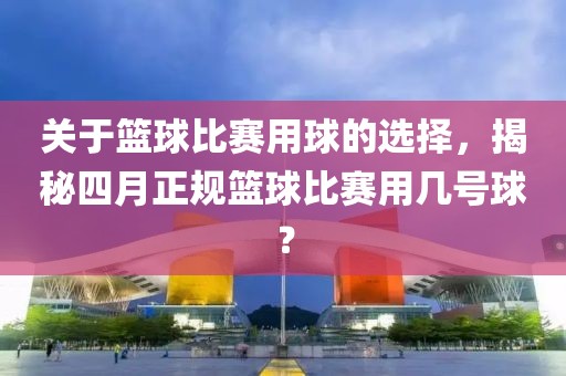 关于篮球比赛用球的选择，揭秘四月正规篮球比赛用几号球？