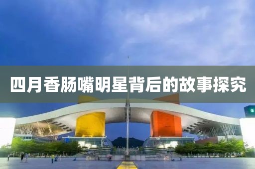 四月香肠嘴明星背后的故事探究