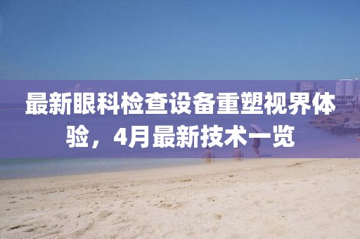 最新眼科检查设备重塑视界体验，4月最新技术一览