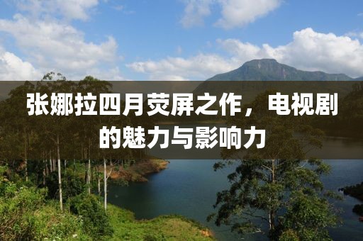 张娜拉四月荧屏之作，电视剧的魅力与影响力