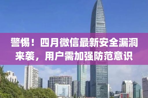 警惕！四月微信最新安全漏洞来袭，用户需加强防范意识