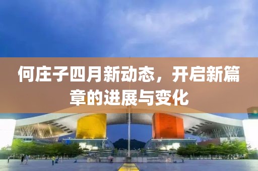 何庄子四月新动态，开启新篇章的进展与变化