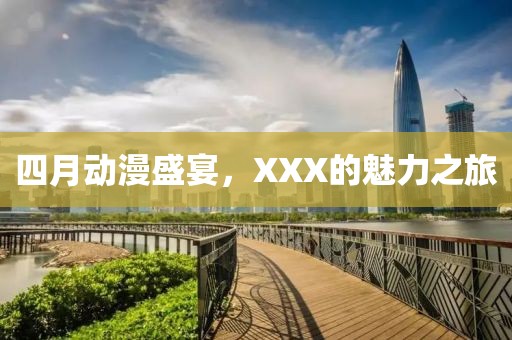 四月动漫盛宴，XXX的魅力之旅