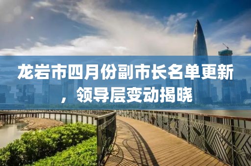 龙岩市四月份副市长名单更新，领导层变动揭晓