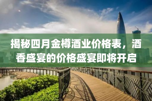 揭秘四月金樽酒业价格表，酒香盛宴的价格盛宴即将开启