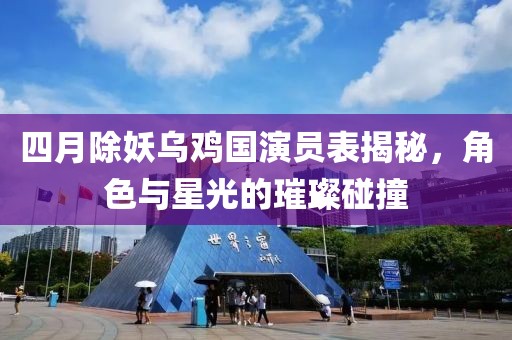 四月除妖乌鸡国演员表揭秘，角色与星光的璀璨碰撞