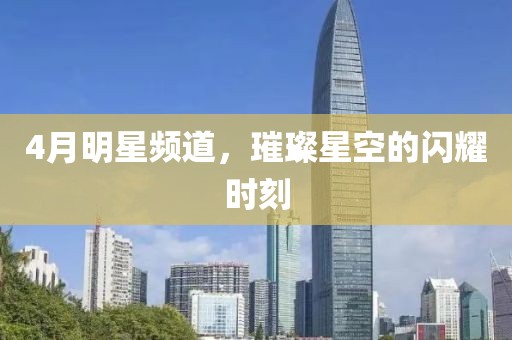 4月明星频道，璀璨星空的闪耀时刻