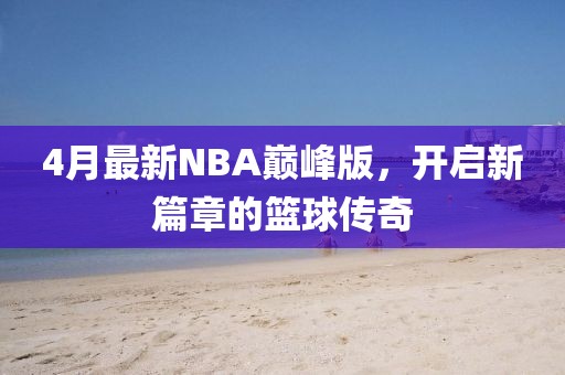 4月最新NBA巅峰版，开启新篇章的篮球传奇