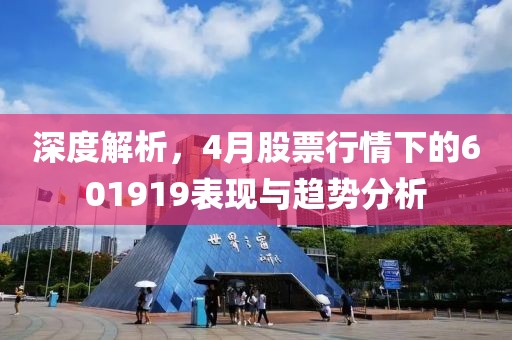 深度解析，4月股票行情下的601919表现与趋势分析