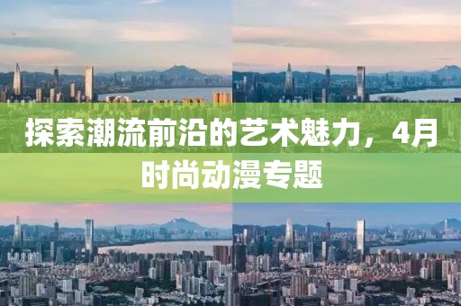 探索潮流前沿的艺术魅力，4月时尚动漫专题