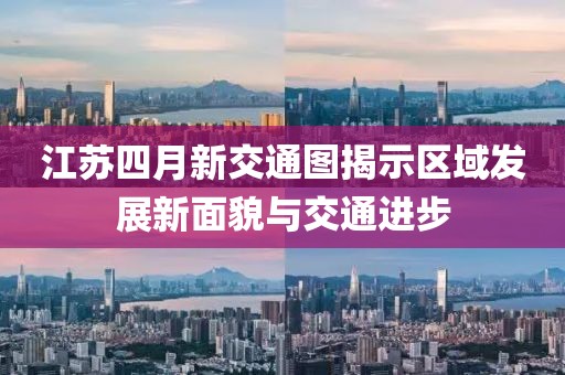 江苏四月新交通图揭示区域发展新面貌与交通进步