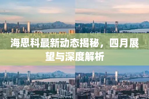 海思科最新动态揭秘，四月展望与深度解析
