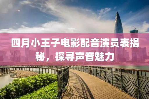 四月小王子电影配音演员表揭秘，探寻声音魅力